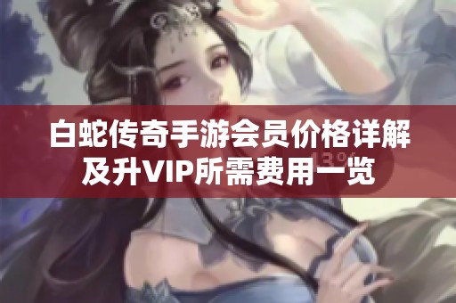 白蛇传奇手游会员价格详解及升VIP所需费用一览