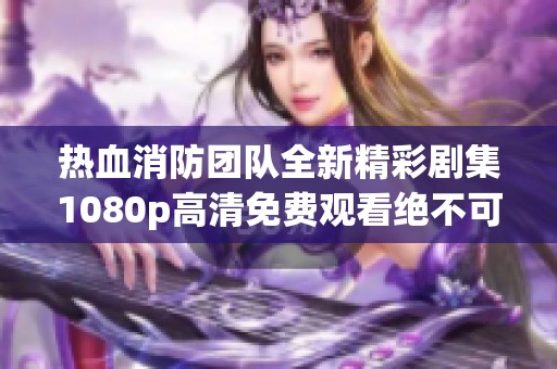 热血消防团队全新精彩剧集1080p高清免费观看绝不可错过