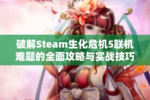 破解Steam生化危机5联机难题的全面攻略与实战技巧分享