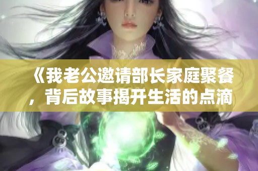 《我老公邀请部长家庭聚餐，背后故事揭开生活的点滴》