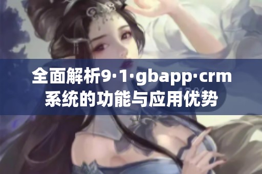 全面解析9·1·gbapp·crm系统的功能与应用优势