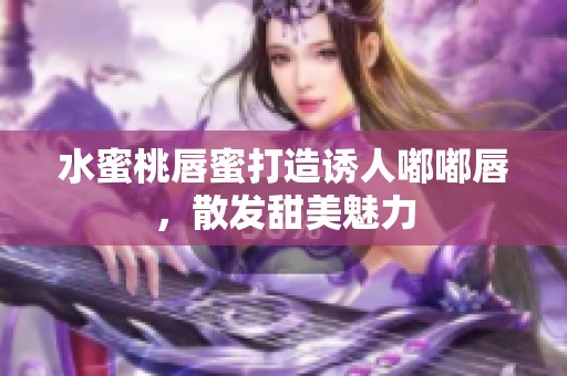 水蜜桃唇蜜打造诱人嘟嘟唇，散发甜美魅力