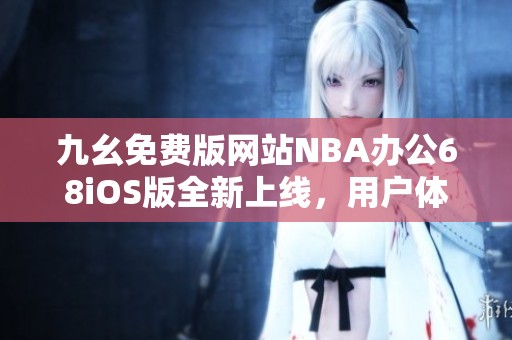 九幺免费版网站NBA办公68iOS版全新上线，用户体验更升级