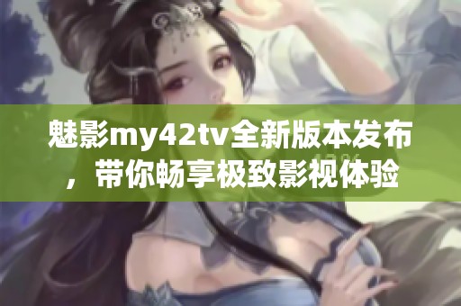 魅影my42tv全新版本发布，带你畅享极致影视体验