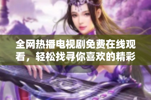 全网热播电视剧免费在线观看，轻松找寻你喜欢的精彩剧集