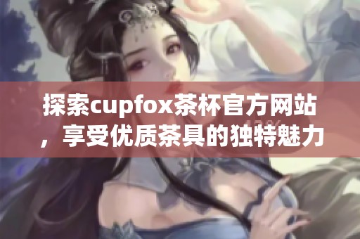 探索cupfox茶杯官方网站，享受优质茶具的独特魅力