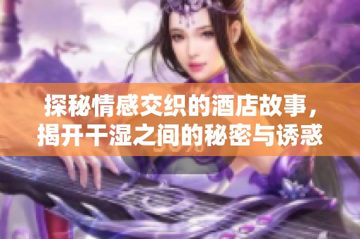 探秘情感交织的酒店故事，揭开干湿之间的秘密与诱惑