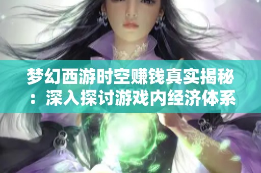 梦幻西游时空赚钱真实揭秘：深入探讨游戏内经济体系之谜