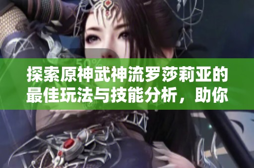 探索原神武神流罗莎莉亚的最佳玩法与技能分析，助你提升战斗实力