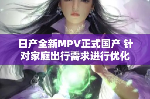 日产全新MPV正式国产 针对家庭出行需求进行优化