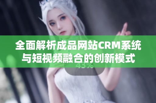 全面解析成品网站CRM系统与短视频融合的创新模式