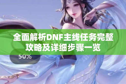 全面解析DNF主线任务完整攻略及详细步骤一览