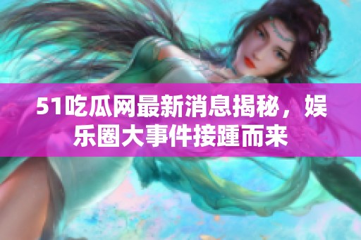 51吃瓜网最新消息揭秘，娱乐圈大事件接踵而来