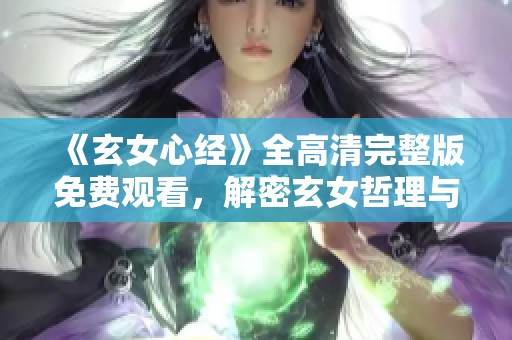 《玄女心经》全高清完整版免费观看，解密玄女哲理与智慧