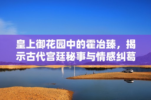 皇上御花园中的霍冶臻，揭示古代宫廷秘事与情感纠葛