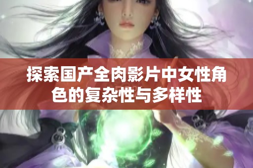 探索国产全肉影片中女性角色的复杂性与多样性