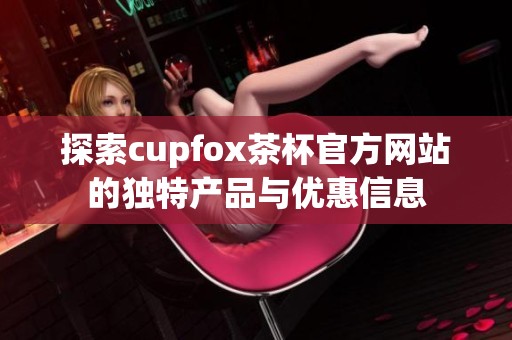 探索cupfox茶杯官方网站的独特产品与优惠信息