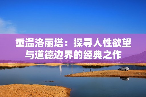 重温洛丽塔：探寻人性欲望与道德边界的经典之作