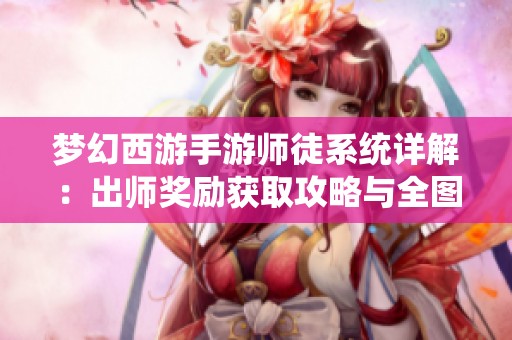 梦幻西游手游师徒系统详解：出师奖励获取攻略与全图文解析