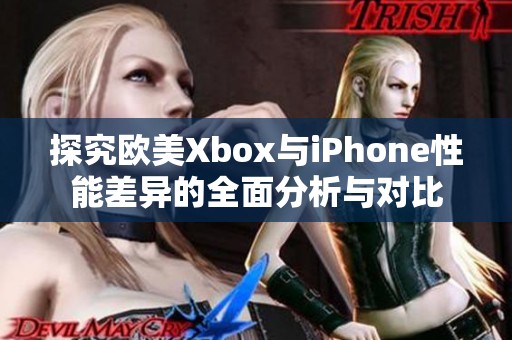 探究欧美Xbox与iPhone性能差异的全面分析与对比