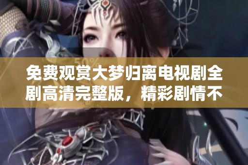 免费观赏大梦归离电视剧全剧高清完整版，精彩剧情不容错过