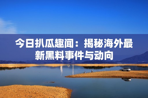 今日扒瓜趣闻：揭秘海外最新黑料事件与动向