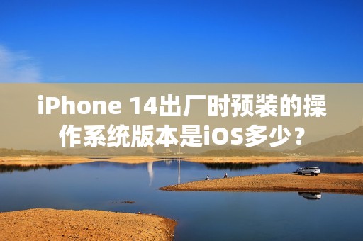 iPhone 14出厂时预装的操作系统版本是iOS多少？