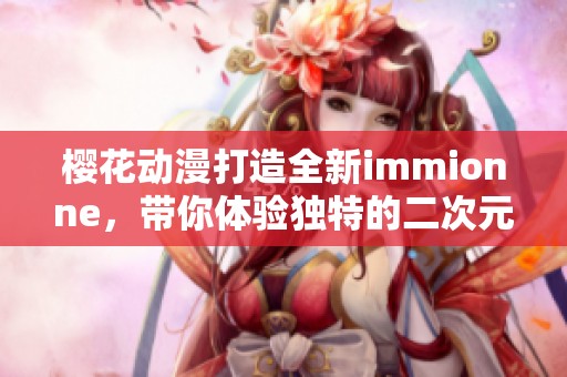 樱花动漫打造全新immionne，带你体验独特的二次元世界