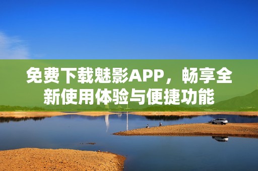 免费下载魅影APP，畅享全新使用体验与便捷功能