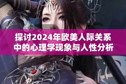 探讨2024年欧美人际关系中的心理学现象与人性分析