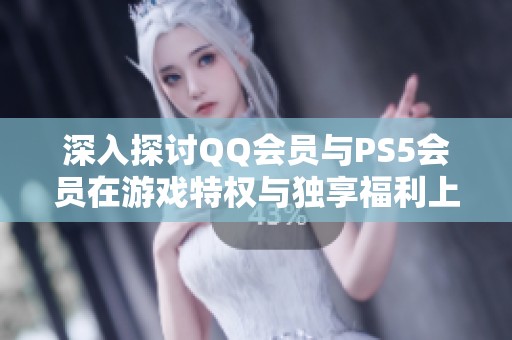 深入探讨QQ会员与PS5会员在游戏特权与独享福利上的区别与优势