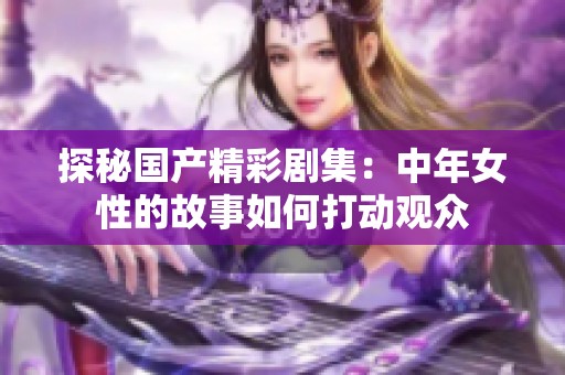 探秘国产精彩剧集：中年女性的故事如何打动观众