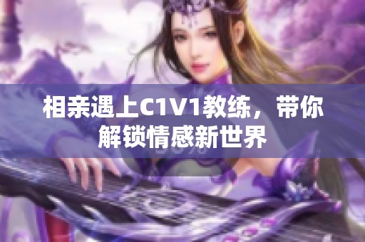 相亲遇上C1V1教练，带你解锁情感新世界