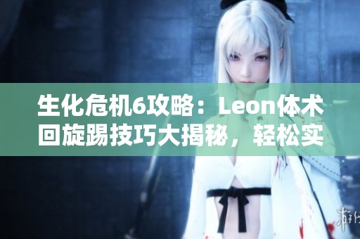 生化危机6攻略：Leon体术回旋踢技巧大揭秘，轻松实现一击必杀