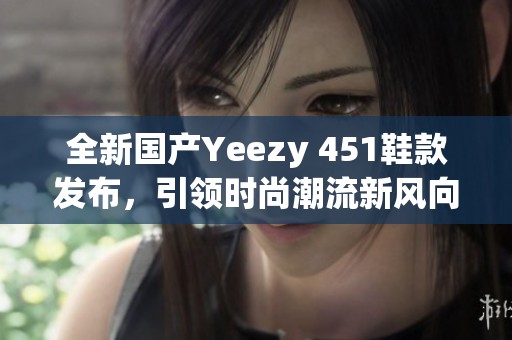 全新国产Yeezy 451鞋款发布，引领时尚潮流新风向