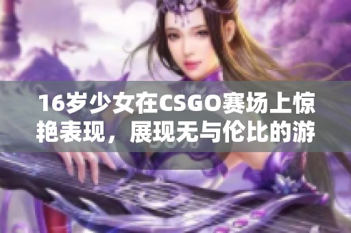 16岁少女在CSGO赛场上惊艳表现，展现无与伦比的游戏实力