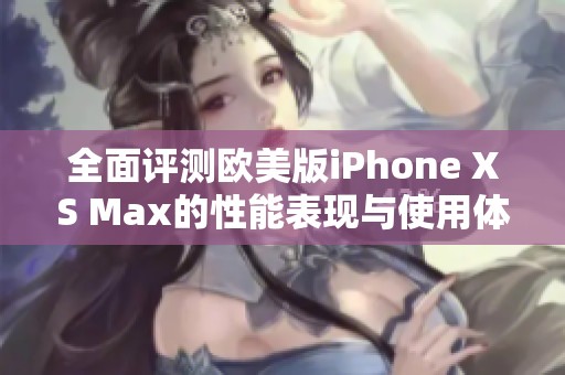 全面评测欧美版iPhone XS Max的性能表现与使用体验