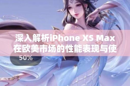 深入解析iPhone XS Max在欧美市场的性能表现与使用体验