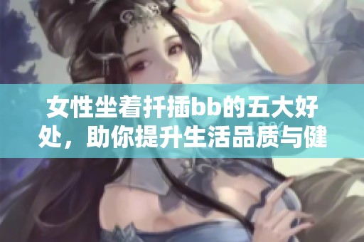 女性坐着扦插bb的五大好处，助你提升生活品质与健康