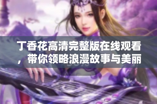 丁香花高清完整版在线观看，带你领略浪漫故事与美丽画面