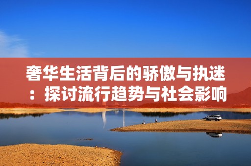 奢华生活背后的骄傲与执迷：探讨流行趋势与社会影响