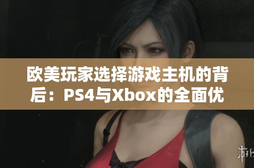 欧美玩家选择游戏主机的背后：PS4与Xbox的全面优缺点解析