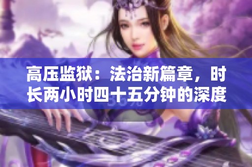 高压监狱：法治新篇章，时长两小时四十五分钟的深度探索