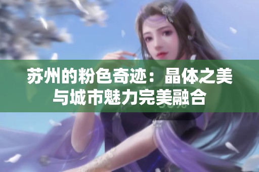 苏州的粉色奇迹：晶体之美与城市魅力完美融合