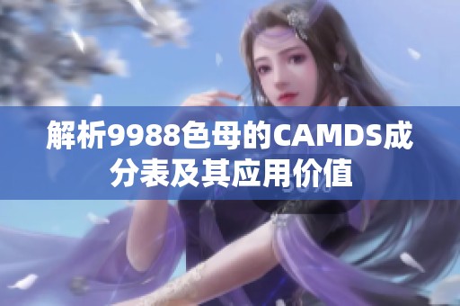 解析9988色母的CAMDS成分表及其应用价值