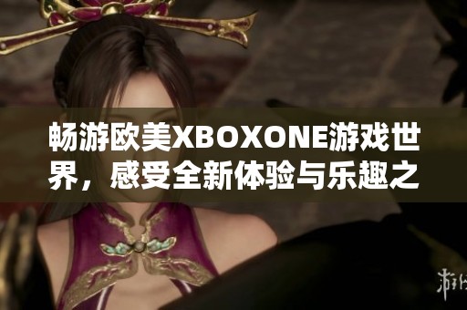 畅游欧美XBOXONE游戏世界，感受全新体验与乐趣之旅