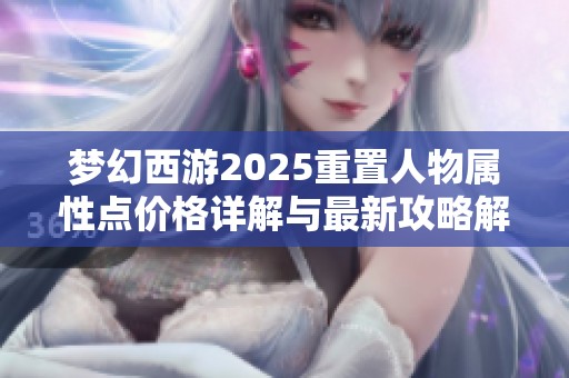 梦幻西游2025重置人物属性点价格详解与最新攻略解析