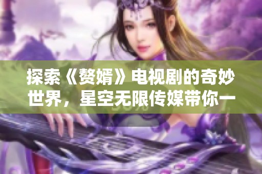 探索《赘婿》电视剧的奇妙世界，星空无限传媒带你一同追剧