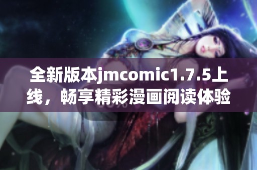 全新版本jmcomic1.7.5上线，畅享精彩漫画阅读体验