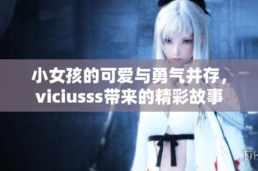 小女孩的可爱与勇气并存，viciusss带来的精彩故事